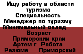 Ищу работу в области туризма › Специальность ­ Менеджер по туризму › Минимальный оклад ­ 15 000 › Возраст ­ 23 - Приморский край, Артем г. Работа » Резюме   . Приморский край,Артем г.